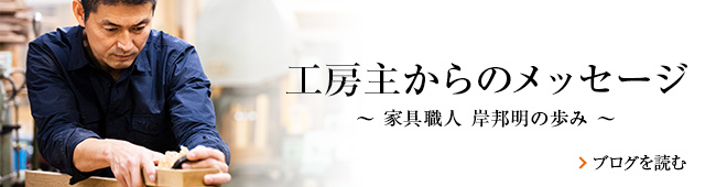 工房主からのメッセージ　～家具職人 岸邦明の歩み～